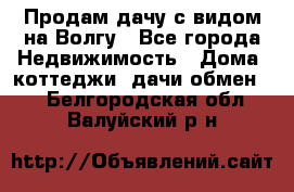 Продам дачу с видом на Волгу - Все города Недвижимость » Дома, коттеджи, дачи обмен   . Белгородская обл.,Валуйский р-н